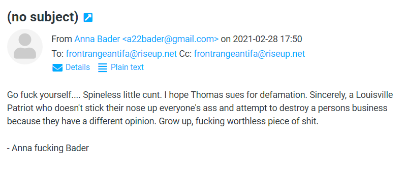 Email from Anna Bader reading: Go fuck yourself.... Spineless little cunt. I hope Thomas sues for defamation. Sincerely, a Louisville Patriot who doesn't stick their nose up everyone's ass and attempt to destroy a persons business because they have a different opinion. Grow up, fucking worthless piece of shit. - Anna fucking Bader