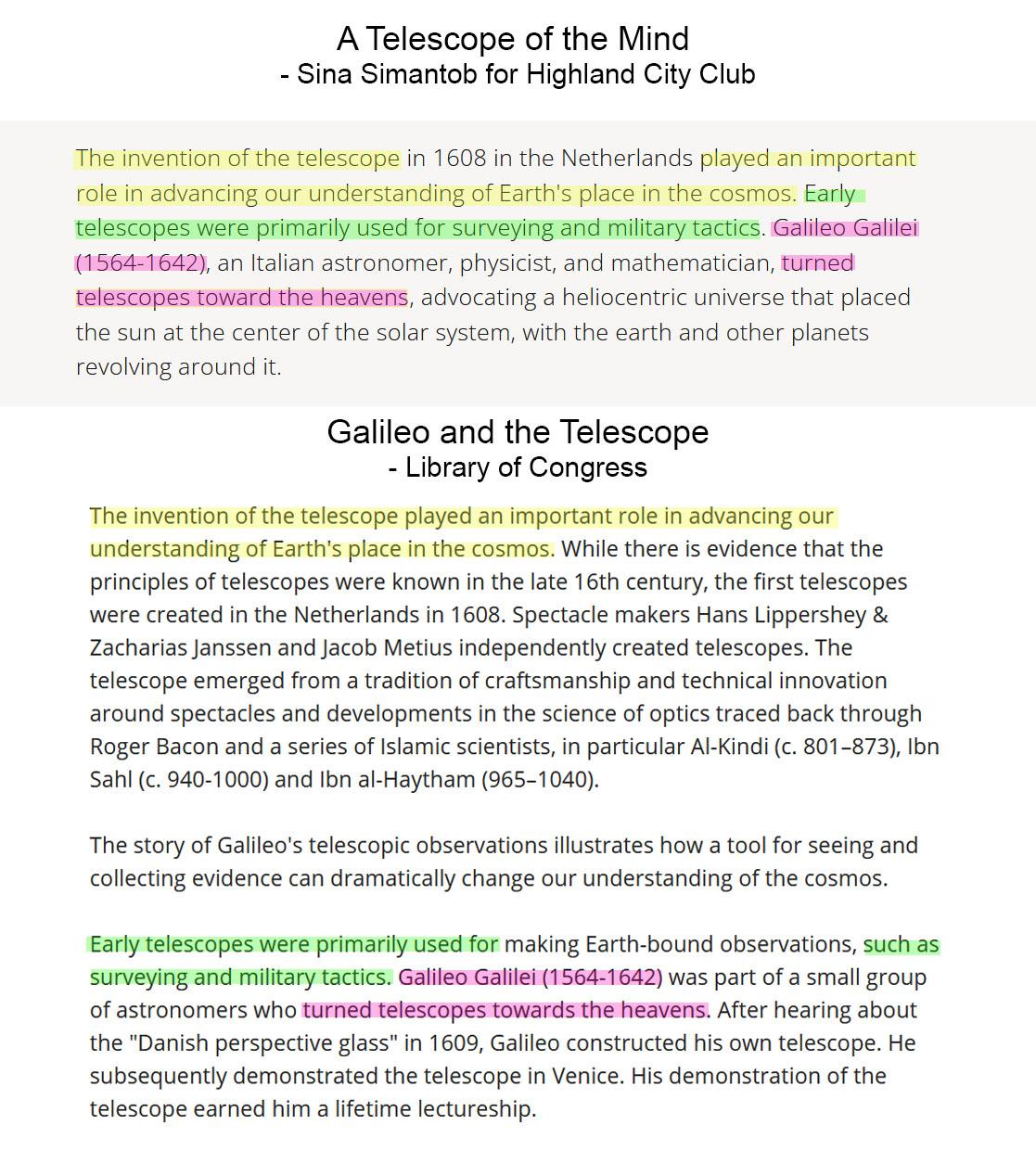 A Telescope of the Mind - Sina Simantob for Highland City Club The invention of the telescope in 1608 in the Netherlands played an important role in advancing our understanding of Earth's place in the cosmos. Early telescopes were primarily used for surveying and military tactics. Galileo Galilei (1564-1642), an Italian astronomer, physicist, and mathematician, turned telescopes toward the heavens, advocating a heliocentric universe that placed the sun at the center of the solar system, with the earth and other planets revolving around it. The invention of the telescope played an important role in advancing our understanding of Earth's place in the cosmos. While there is evidence that the principles of telescopes were known in the late 16th century, the first telescopes were created in the Netherlands in 1608. Spectacle makers Hans Lippershey & Zacharias Janssen and Jacob Metius independently created telescopes. The telescope emerged from a tradition of craftsmanship and technical innovation around spectacles and developments in the science of optics traced back through Roger Bacon and a series of Islamic scientists, in particular Al-Kindi (c. 801–873), Ibn Sahl (c. 940-1000) and Ibn al-Haytham (965–1040). The story of Galileo's telescopic observations illustrates how a tool for seeing and collecting evidence can dramatically change our understanding of the cosmos. Early telescopes were primarily used for making Earth-bound observations, such as surveying and military tactics. Galileo Galilei (1564-1642) was part of a small group of astronomers who turned telescopes towards the heavens. After hearing about the "Danish perspective glass" in 1609, Galileo constructed his own telescope. He subsequently demonstrated the telescope in Venice. His demonstration of the telescope earned him a lifetime lectureship. 